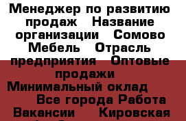 Менеджер по развитию продаж › Название организации ­ Сомово-Мебель › Отрасль предприятия ­ Оптовые продажи › Минимальный оклад ­ 25 000 - Все города Работа » Вакансии   . Кировская обл.,Захарищево п.